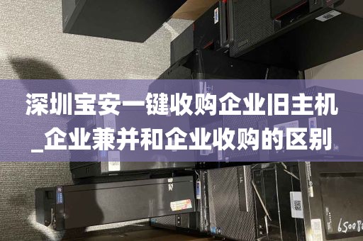 深圳宝安一键收购企业旧主机_企业兼并和企业收购的区别