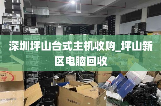 深圳坪山台式主机收购_坪山新区电脑回收