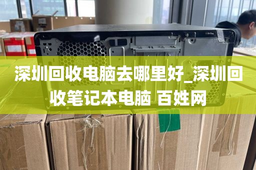 深圳回收电脑去哪里好_深圳回收笔记本电脑 百姓网