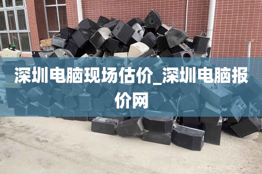 深圳电脑现场估价_深圳电脑报价网