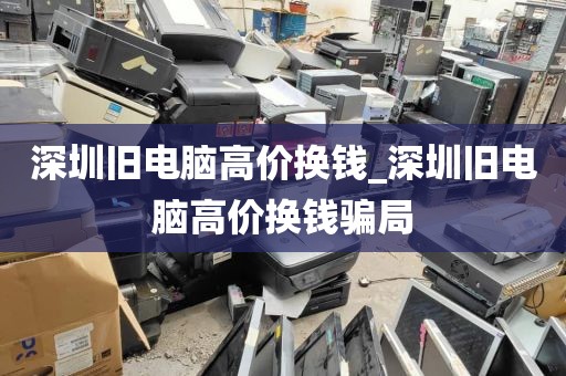 深圳旧电脑高价换钱_深圳旧电脑高价换钱骗局