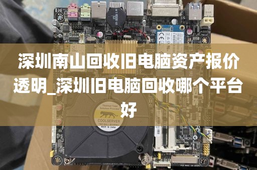 深圳南山回收旧电脑资产报价透明_深圳旧电脑回收哪个平台好