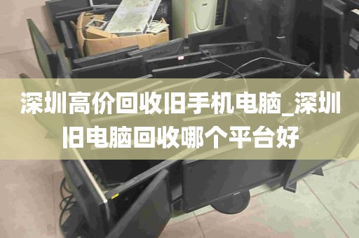 深圳高价回收旧手机电脑_深圳旧电脑回收哪个平台好