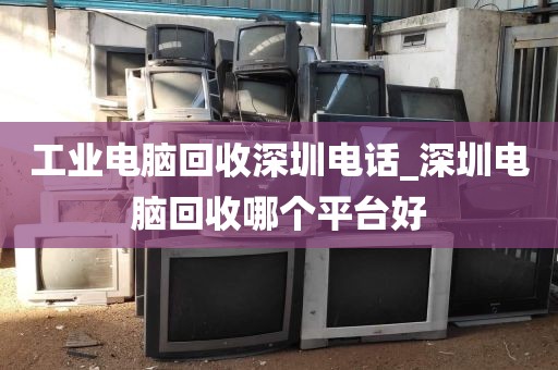工业电脑回收深圳电话_深圳电脑回收哪个平台好