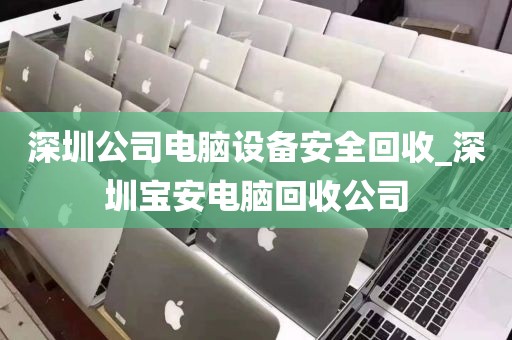 深圳公司电脑设备安全回收_深圳宝安电脑回收公司