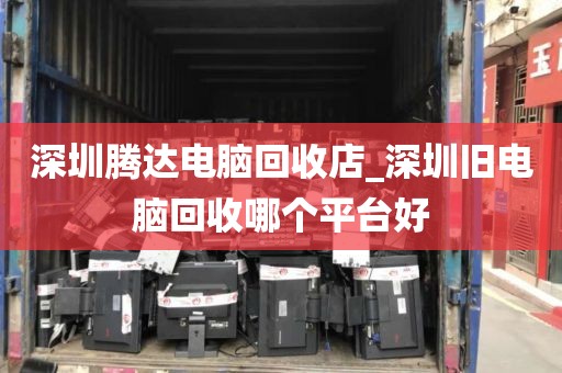 深圳腾达电脑回收店_深圳旧电脑回收哪个平台好