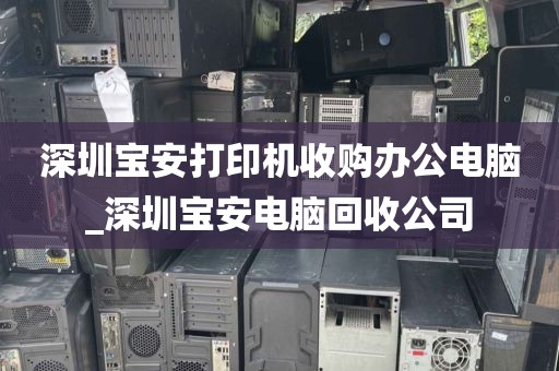 深圳宝安打印机收购办公电脑_深圳宝安电脑回收公司