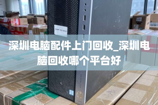 深圳电脑配件上门回收_深圳电脑回收哪个平台好