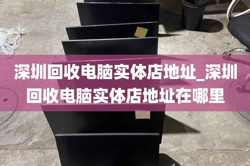 深圳回收电脑实体店地址_深圳回收电脑实体店地址在哪里