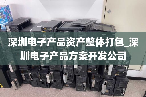 深圳电子产品资产整体打包_深圳电子产品方案开发公司