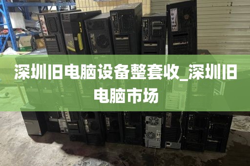 深圳旧电脑设备整套收_深圳旧电脑市场