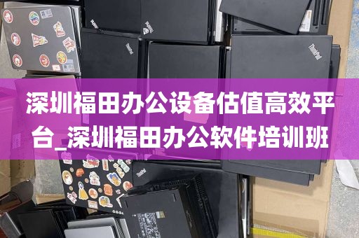 深圳福田办公设备估值高效平台_深圳福田办公软件培训班