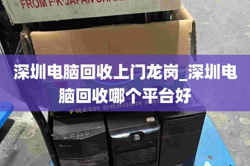 深圳电脑回收上门龙岗_深圳电脑回收哪个平台好