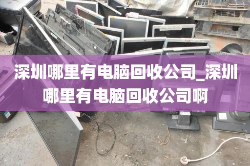 深圳哪里有电脑回收公司_深圳哪里有电脑回收公司啊