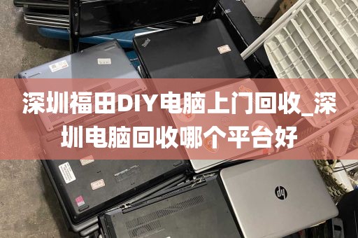 深圳福田DIY电脑上门回收_深圳电脑回收哪个平台好