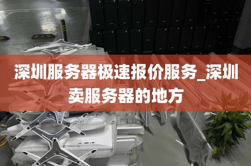 深圳服务器极速报价服务_深圳卖服务器的地方