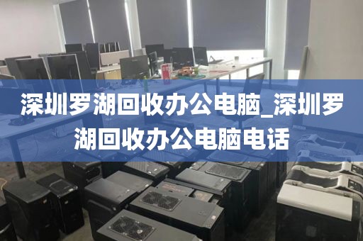 深圳罗湖回收办公电脑_深圳罗湖回收办公电脑电话