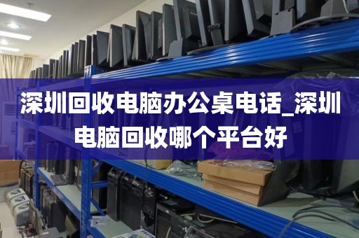 深圳回收电脑办公桌电话_深圳电脑回收哪个平台好