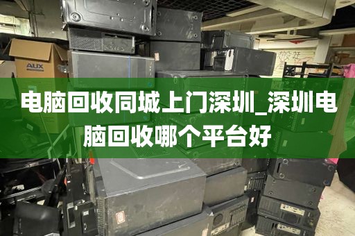 电脑回收同城上门深圳_深圳电脑回收哪个平台好