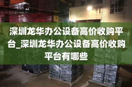 深圳龙华办公设备高价收购平台_深圳龙华办公设备高价收购平台有哪些