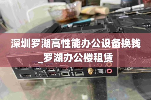 深圳罗湖高性能办公设备换钱_罗湖办公楼租赁