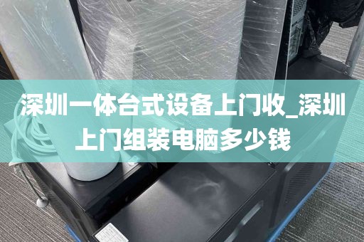 深圳一体台式设备上门收_深圳上门组装电脑多少钱