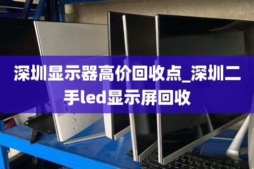 深圳显示器高价回收点_深圳二手led显示屏回收