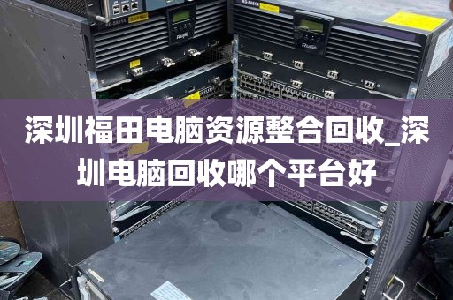 深圳福田电脑资源整合回收_深圳电脑回收哪个平台好