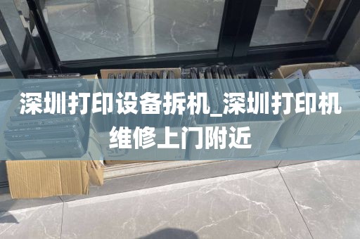 深圳打印设备拆机_深圳打印机维修上门附近