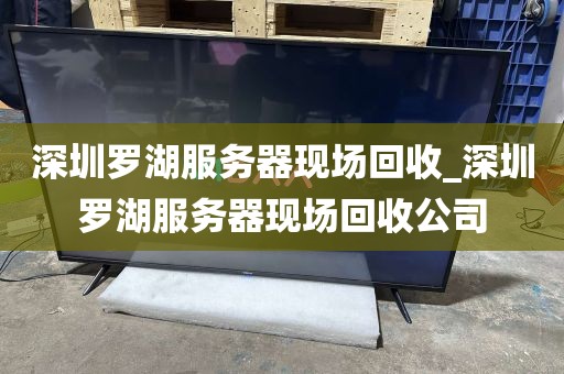 深圳罗湖服务器现场回收_深圳罗湖服务器现场回收公司