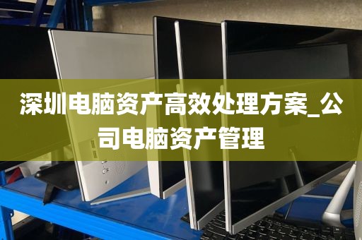 深圳电脑资产高效处理方案_公司电脑资产管理