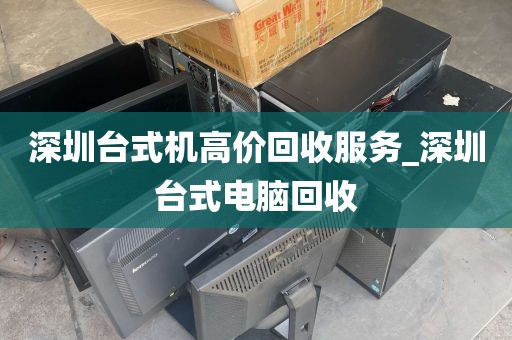 深圳台式机高价回收服务_深圳台式电脑回收