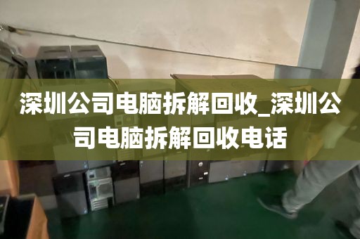 深圳公司电脑拆解回收_深圳公司电脑拆解回收电话