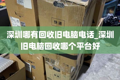 深圳哪有回收旧电脑电话_深圳旧电脑回收哪个平台好