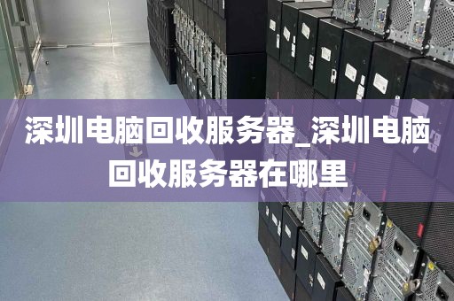 深圳电脑回收服务器_深圳电脑回收服务器在哪里