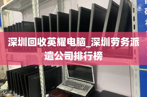 深圳回收英耀电脑_深圳劳务派遣公司排行榜