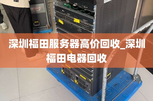 深圳福田服务器高价回收_深圳福田电器回收