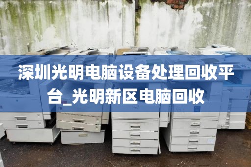 深圳光明电脑设备处理回收平台_光明新区电脑回收