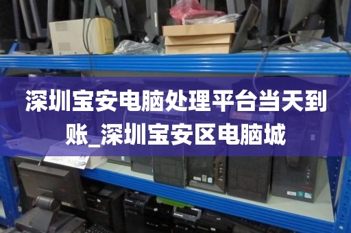 深圳宝安电脑处理平台当天到账_深圳宝安区电脑城