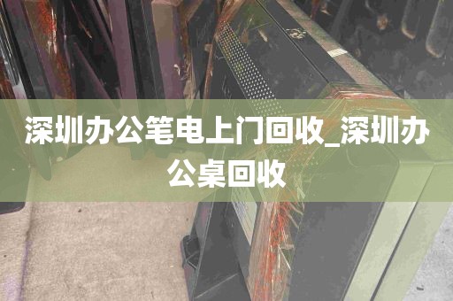 深圳办公笔电上门回收_深圳办公桌回收