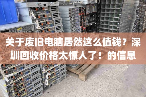 关于废旧电脑居然这么值钱？深圳回收价格太惊人了！的信息