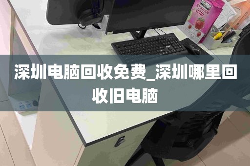 深圳电脑回收免费_深圳哪里回收旧电脑