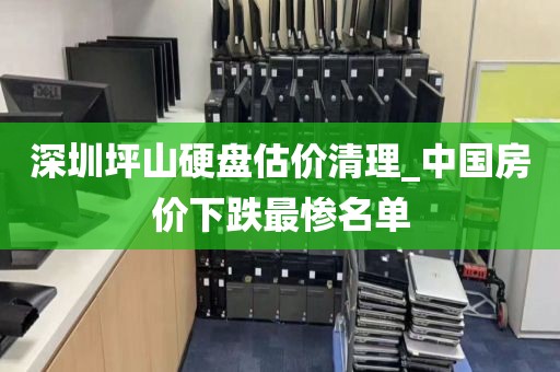 深圳坪山硬盘估价清理_中国房价下跌最惨名单