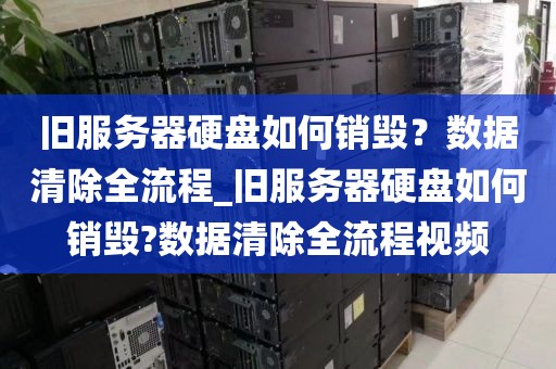 旧服务器硬盘如何销毁？数据清除全流程_旧服务器硬盘如何销毁?数据清除全流程视频