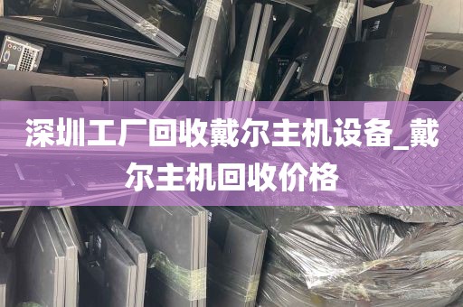 深圳工厂回收戴尔主机设备_戴尔主机回收价格