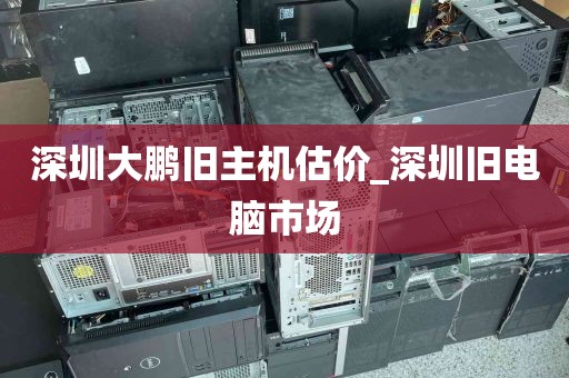 深圳大鹏旧主机估价_深圳旧电脑市场