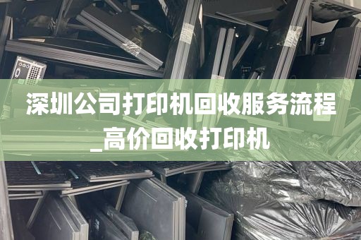 深圳公司打印机回收服务流程_高价回收打印机