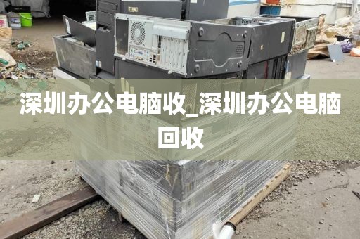 深圳办公电脑收_深圳办公电脑回收