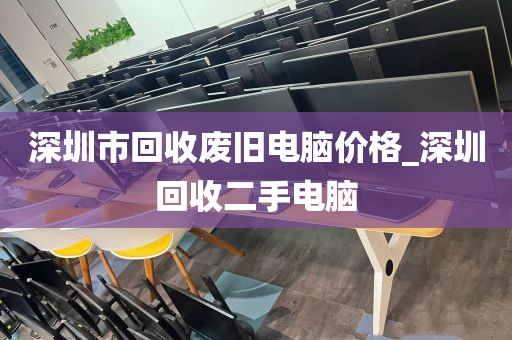 深圳市回收废旧电脑价格_深圳回收二手电脑