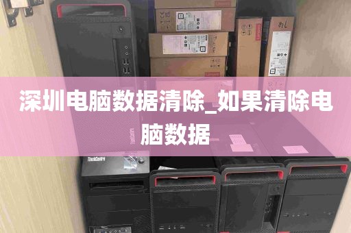 深圳电脑数据清除_如果清除电脑数据